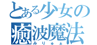 とある少女の癒波魔法（みりゅぁ）