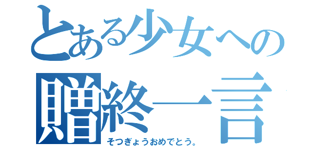 とある少女への贈終一言（そつぎょうおめでとう。）