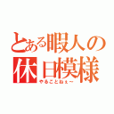 とある暇人の休日模様（やることねぇ～）