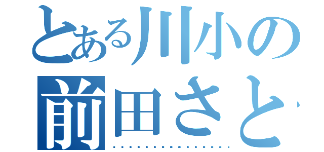 とある川小の前田さとあき（😭😭😭😭😭😭😭😭😭😭😭😭）