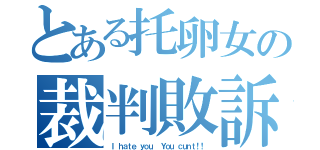 とある托卵女の裁判敗訴（Ｉ ｈａｔｅ ｙｏｕ． Ｙｏｕ ｃｕｎｔ！！）