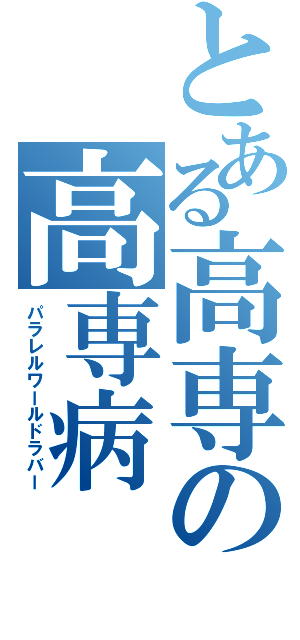 とある高専の高専病（パラレルワールドラバー）