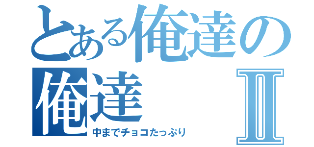 とある俺達の俺達Ⅱ（中までチョコたっぷり）