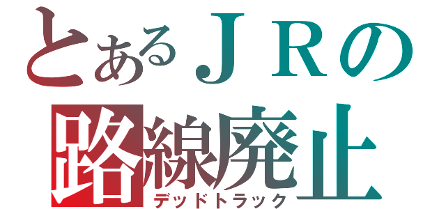 とあるＪＲの路線廃止（デッドトラック）