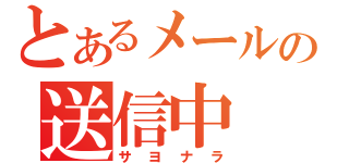 とあるメールの送信中（サヨナラ）