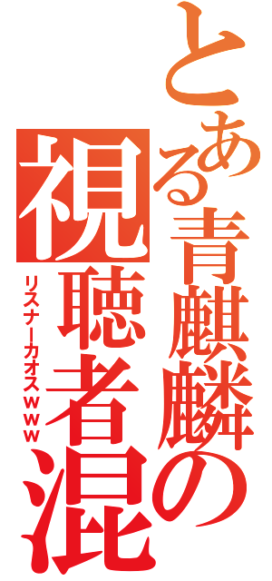 とある青麒麟の視聴者混沌（リスナーカオスｗｗｗ）