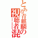 とある青麒麟の視聴者混沌（リスナーカオスｗｗｗ）