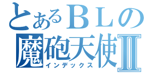 とあるＢＬの魔砲天使Ⅱ（インデックス）