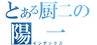 とある厨二の陽　一　郎（インデックス）