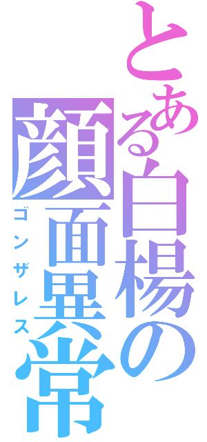 とある白楊の顔面異常（ゴンザレス）