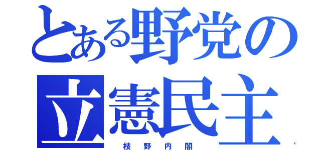 とある野党の立憲民主党（  枝  野  内  閣  ）