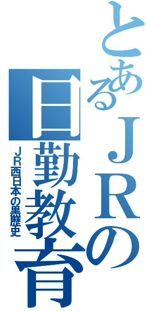 とあるＪＲの日勤教育（ＪＲ西日本の黒歴史）