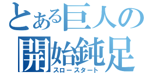 とある巨人の開始鈍足（スロースタート）