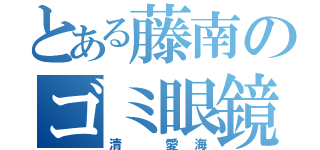 とある藤南のゴミ眼鏡（清 愛海）