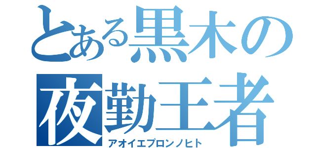 とある黒木の夜勤王者（アオイエプロンノヒト）