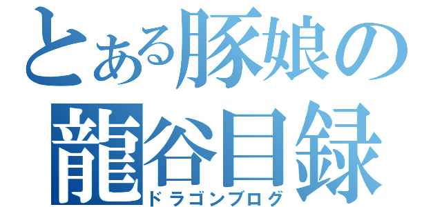 とある豚娘の龍谷目録（ドラゴンブログ）