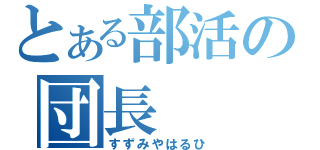 とある部活の団長（すずみやはるひ）