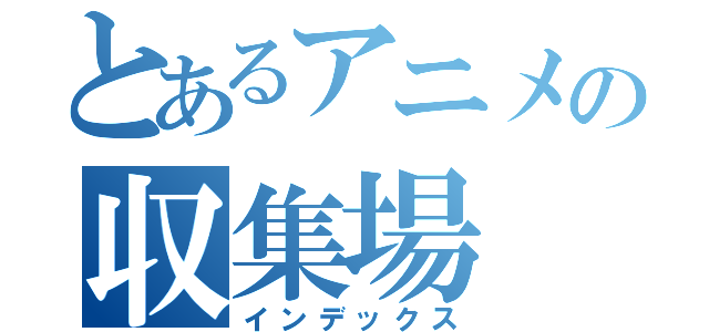 とあるアニメの収集場（インデックス）