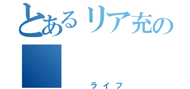 とあるリア充の    生活（  ライフ）