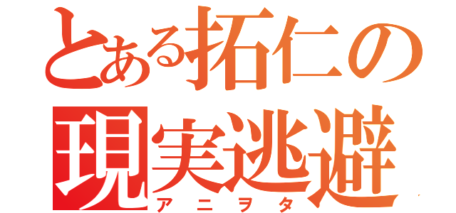 とある拓仁の現実逃避（アニヲタ）