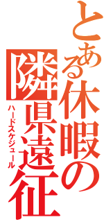 とある休暇の隣県遠征（ハードスケジュール）