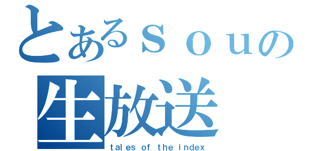 とあるｓｏｕの生放送（ｔａｌｅｓ ｏｆ ｔｈｅ ｉｎｄｅｘ）