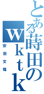 とある蒔田のｗｋｔｋ男（安田文哉）