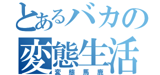 とあるバカの変態生活（変態馬鹿）