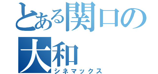 とある関口の大和（シネマックス）