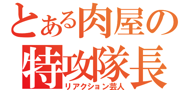 とある肉屋の特攻隊長（リアクション芸人）