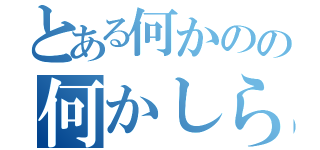 とある何かのの何かしら（）