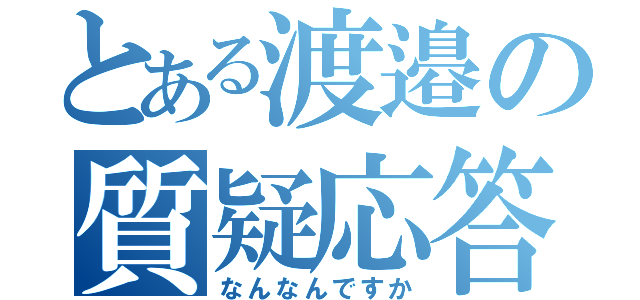 とある渡邉の質疑応答（なんなんですか）