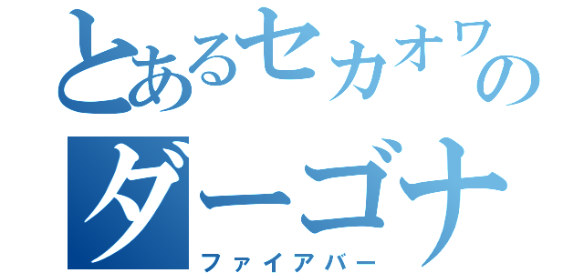 とあるセカオワのダーゴナイ（ファイアバー）