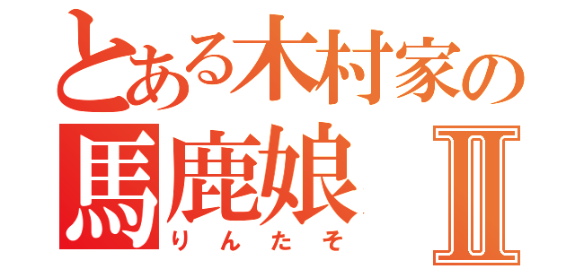 とある木村家の馬鹿娘Ⅱ（りんたそ）