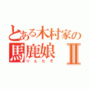 とある木村家の馬鹿娘Ⅱ（りんたそ）