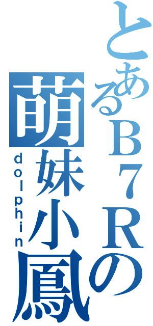 とあるＢ７Ｒの萌妹小鳳（ｄｏｌｐｈｉｎ）