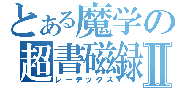 とある魔学の超書磁録Ⅱ（レーデックス）