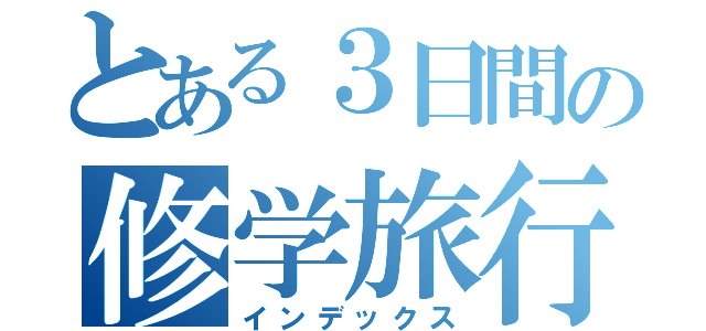 とある３日間の修学旅行（インデックス）