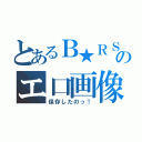 とあるＢ★ＲＳのエ口画像（保存したのっ！）