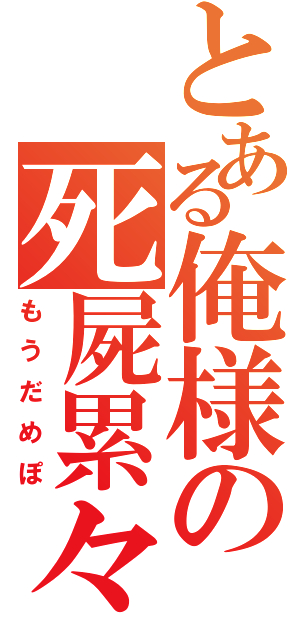 とある俺様の死屍累々（もうだめぽ）