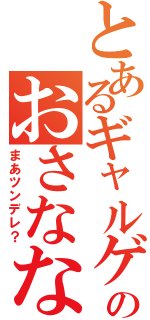 とあるギャルゲのおさななじみ（まあツンデレ？）