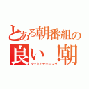 とある朝番組の良い！朝（グッド！モーニング）