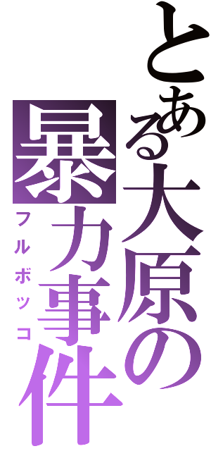 とある大原の暴力事件（フルボッコ）