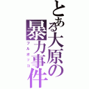 とある大原の暴力事件（フルボッコ）