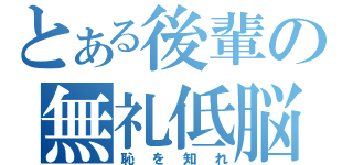 とある後輩の無礼低脳（恥を知れ）