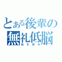 とある後輩の無礼低脳（恥を知れ）