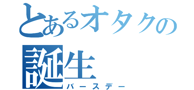 とあるオタクの誕生（バースデー）