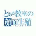 とある教室の顔面生殖器（トラノスケ）