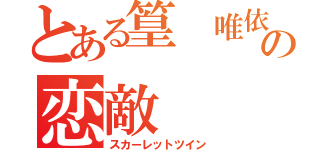 とある篁 唯依の恋敵（スカーレットツイン）