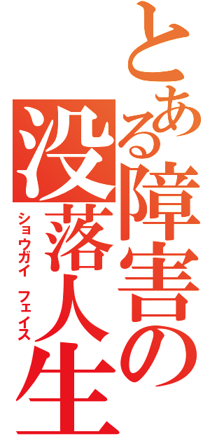 とある障害の没落人生（ショウガイ フェイス）